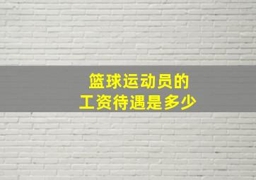 篮球运动员的工资待遇是多少