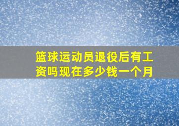 篮球运动员退役后有工资吗现在多少钱一个月