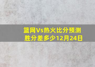 篮网Vs热火比分预测胜分差多少12月24日