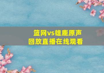 篮网vs雄鹿原声回放直播在线观看