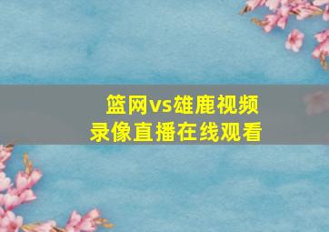 篮网vs雄鹿视频录像直播在线观看