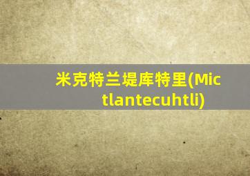 米克特兰堤库特里(Mictlantecuhtli)