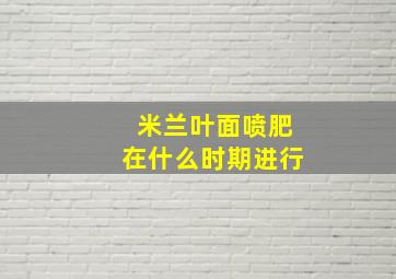 米兰叶面喷肥在什么时期进行