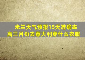 米兰天气预报15天准确率高三月份去意大利穿什么衣服