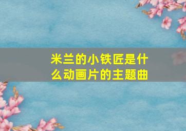 米兰的小铁匠是什么动画片的主题曲