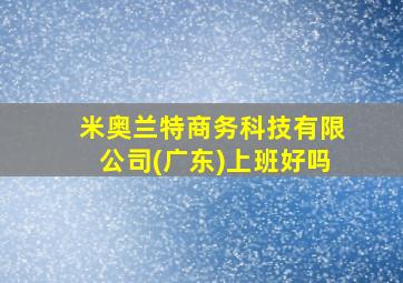 米奥兰特商务科技有限公司(广东)上班好吗