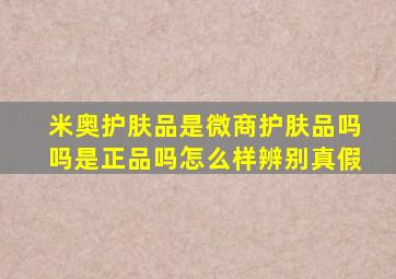 米奥护肤品是微商护肤品吗吗是正品吗怎么样辨别真假