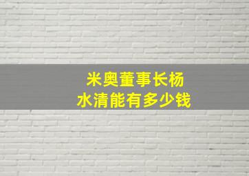 米奥董事长杨水清能有多少钱