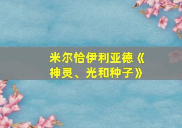 米尔恰伊利亚德《神灵、光和种子》