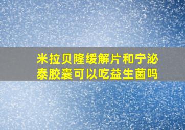 米拉贝隆缓解片和宁泌泰胶囊可以吃益生菌吗