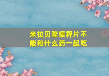 米拉贝隆缓释片不能和什么药一起吃