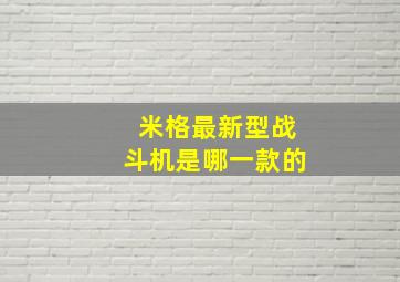 米格最新型战斗机是哪一款的