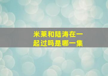 米莱和陆涛在一起过吗是哪一集