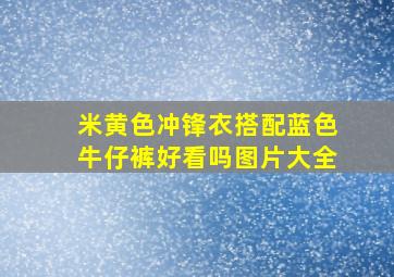 米黄色冲锋衣搭配蓝色牛仔裤好看吗图片大全