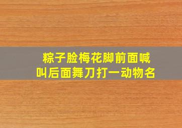 粽子脸梅花脚前面喊叫后面舞刀打一动物名