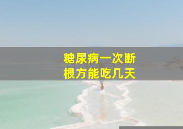 糖尿病一次断根方能吃几天