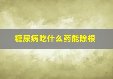 糖尿病吃什么药能除根