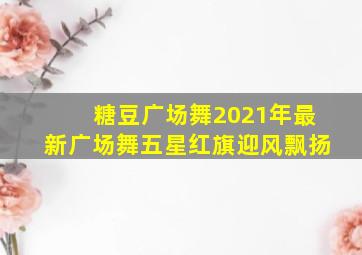 糖豆广场舞2021年最新广场舞五星红旗迎风飘扬