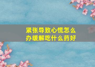 紧张导致心慌怎么办缓解吃什么药好