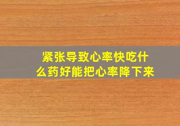 紧张导致心率快吃什么药好能把心率降下来