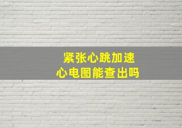 紧张心跳加速心电图能查出吗