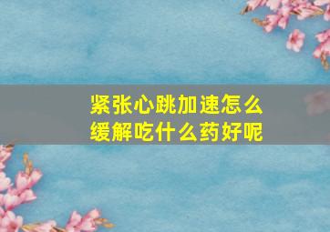 紧张心跳加速怎么缓解吃什么药好呢