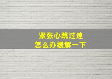 紧张心跳过速怎么办缓解一下