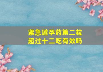 紧急避孕药第二粒超过十二吃有效吗