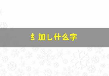 纟加乚什么字