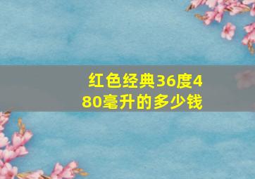 红色经典36度480毫升的多少钱