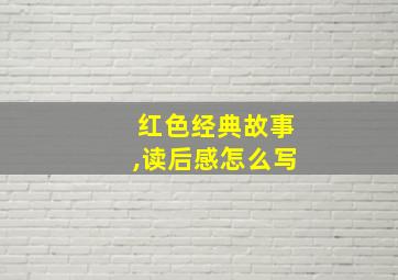 红色经典故事,读后感怎么写