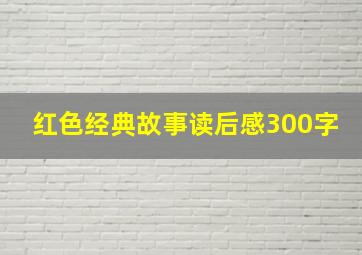 红色经典故事读后感300字