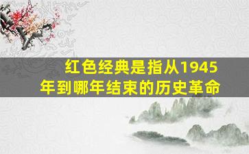 红色经典是指从1945年到哪年结束的历史革命