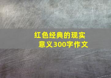 红色经典的现实意义300字作文