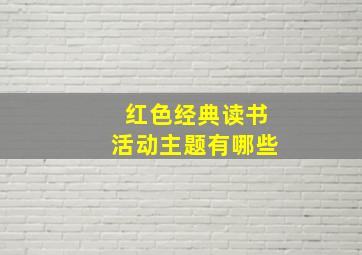 红色经典读书活动主题有哪些