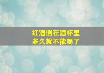 红酒倒在酒杯里多久就不能喝了