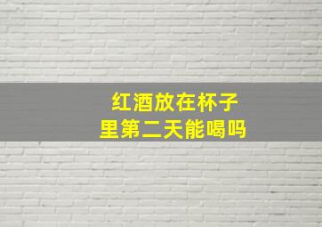 红酒放在杯子里第二天能喝吗