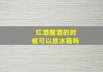 红酒醒酒的时候可以放冰箱吗