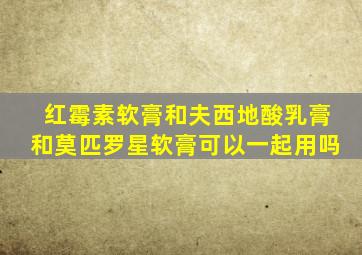 红霉素软膏和夫西地酸乳膏和莫匹罗星软膏可以一起用吗