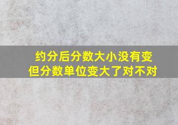 约分后分数大小没有变但分数单位变大了对不对