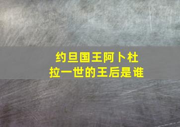 约旦国王阿卜杜拉一世的王后是谁