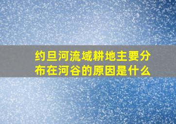 约旦河流域耕地主要分布在河谷的原因是什么