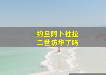 约旦阿卜杜拉二世访华了吗