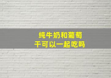 纯牛奶和葡萄干可以一起吃吗