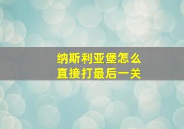 纳斯利亚堡怎么直接打最后一关