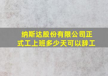 纳斯达股份有限公司正式工上班多少天可以辞工