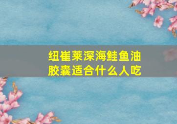 纽崔莱深海鲑鱼油胶囊适合什么人吃