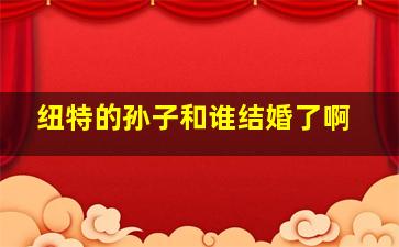 纽特的孙子和谁结婚了啊