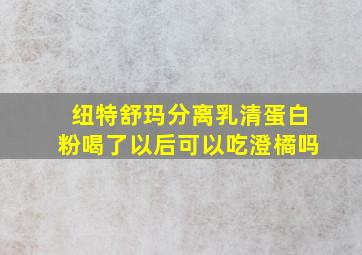 纽特舒玛分离乳清蛋白粉喝了以后可以吃澄橘吗