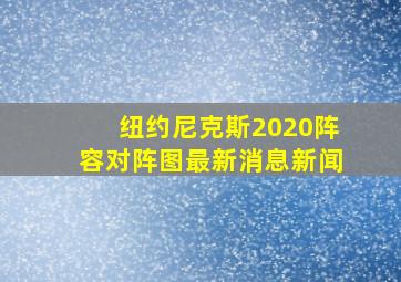 纽约尼克斯2020阵容对阵图最新消息新闻